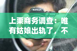 上栗商务调查：唯有姑娘出轨了，不管怎样埋没，考察这两个“细节”就能紧张看透