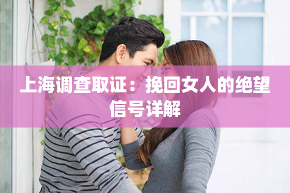 上海调查取证：挽回女人的绝望信号详解