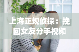 上海正规侦探：挽回女友分手视频，教你如何赢回她的心