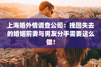 上海婚外情调查公司：挽回失去的婚姻前妻与男友分手需要这么做！