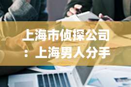 上海市侦探公司：上海男人分手挽回前任的信(上海前男友)