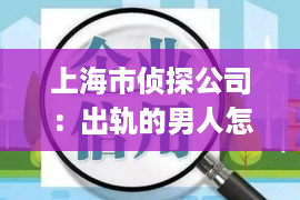 上海市侦探公司：出轨的男人怎样挽回老婆(出轨的男人怎样挽回老婆呢)