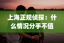 上海正规侦探：什么情况分手不值得挽回(什么女人不值得挽回)