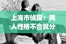 上海市侦探：俩人性格不合就分手了怎么挽回(如果两个人性格不合还能继续下去吗)